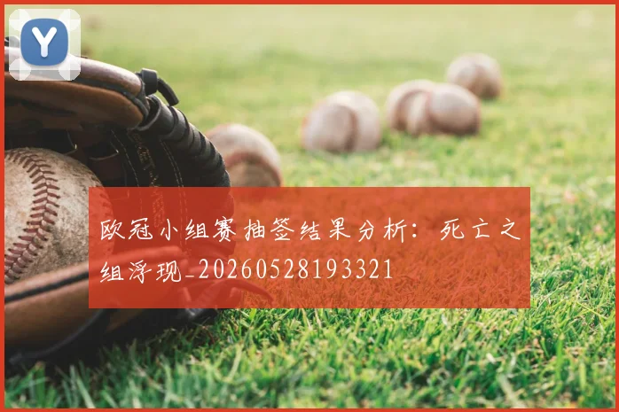 欧冠小组赛抽签结果分析:死亡之组浮现_20260528193321