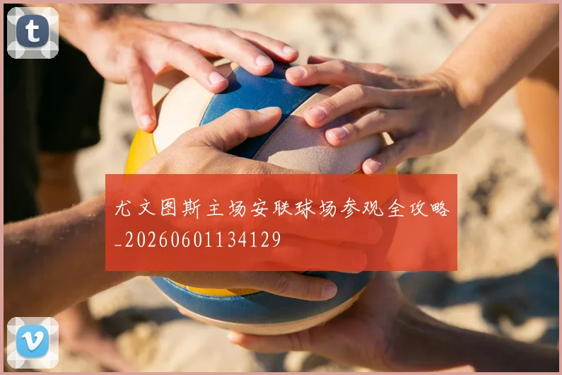 尤文图斯主场安联球场参观全攻略_20260601134129