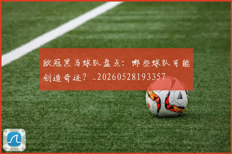 欧冠黑马球队盘点：哪些球队可能创造奇迹？_20260528193357