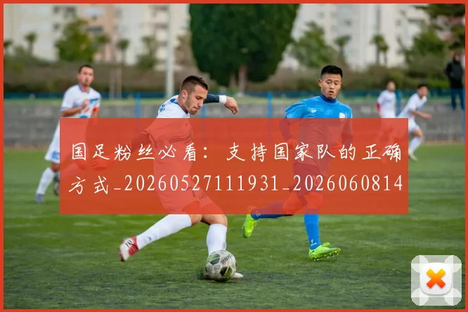 国足粉丝必看：支持国家队的正确方式_20260527111931_20260608143011