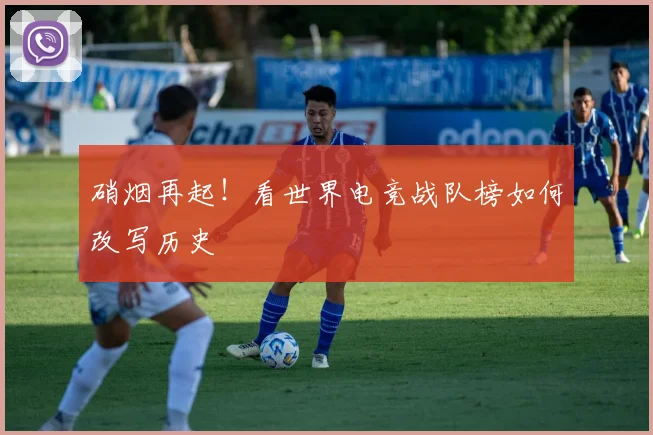 硝烟再起!看世界电竞战队榜如何改写历史
