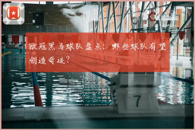 欧冠黑马球队盘点:哪些球队有望创造奇迹?