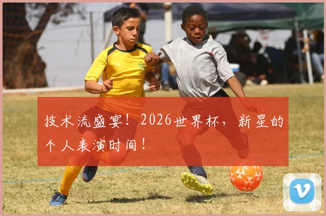 技术流盛宴！2026世界杯，新星的个人表演时间！