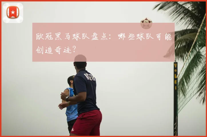 欧冠黑马球队盘点:哪些球队可能创造奇迹?