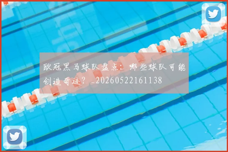 欧冠黑马球队盘点：哪些球队可能创造奇迹？_20260522161138