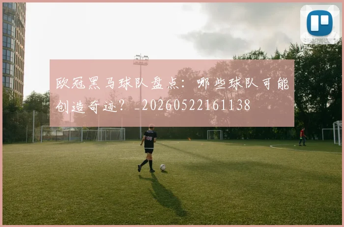 欧冠黑马球队盘点:哪些球队可能创造奇迹?_20260522161138