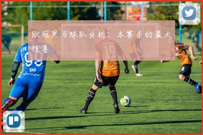 欧冠黑马球队分析：本赛季的最大惊喜