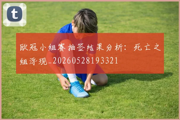 欧冠小组赛抽签结果分析：死亡之组浮现_20260528193321