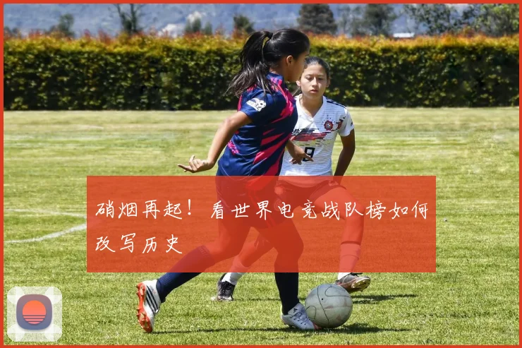 硝烟再起！看世界电竞战队榜如何改写历史