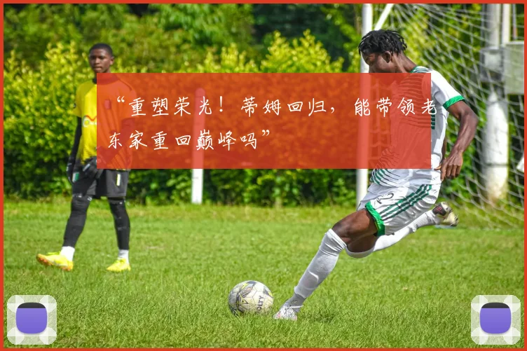 “重塑荣光！蒂姆回归，能带领老东家重回巅峰吗”