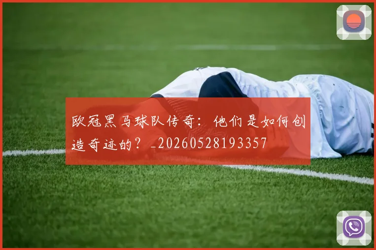 欧冠黑马球队传奇：他们是如何创造奇迹的？_20260528193357